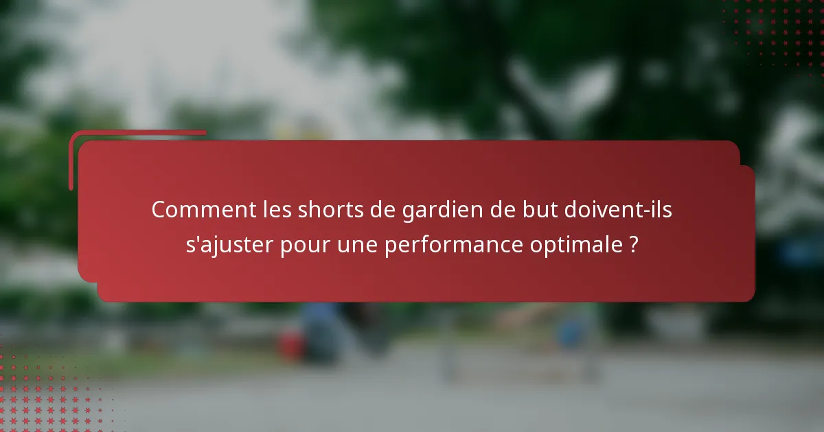 Comment les shorts de gardien de but doivent-ils s'ajuster pour une performance optimale ?
